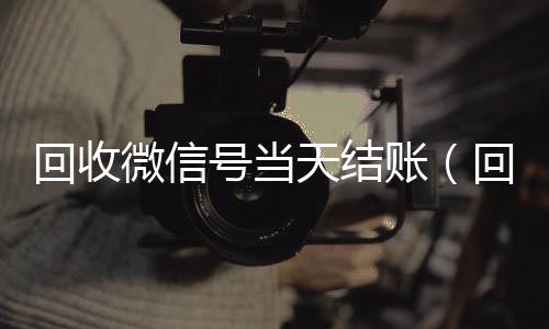 回收微信号当天结24小时全天回收vx账（回收微信号当天结账安全吗）